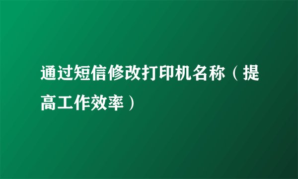 通过短信修改打印机名称（提高工作效率）