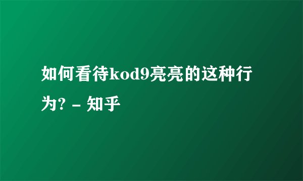 如何看待kod9亮亮的这种行为? - 知乎