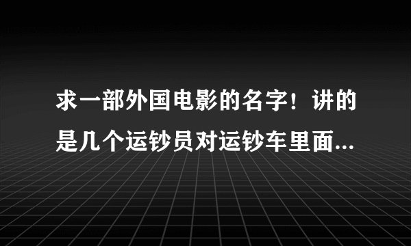 求一部外国电影的名字!讲的是几个运钞员对运钞车里面的钱起了念头,