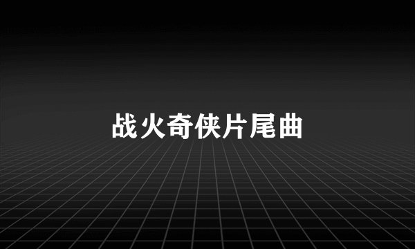 战火奇侠片尾曲