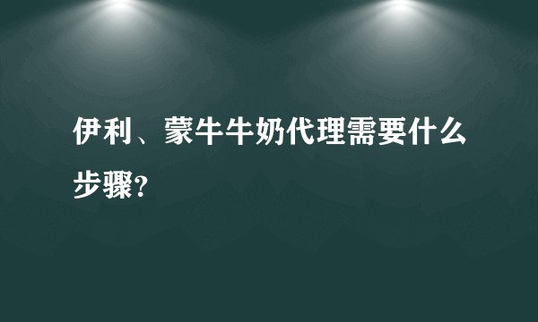 伊利、蒙牛牛奶代理需要什么步骤？