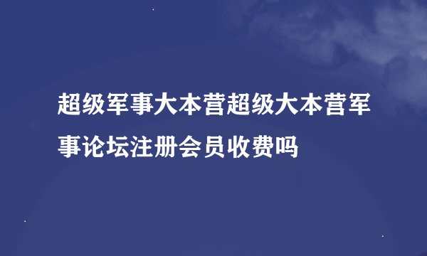超级军事大本营超级大本营军事论坛注册会员收费吗