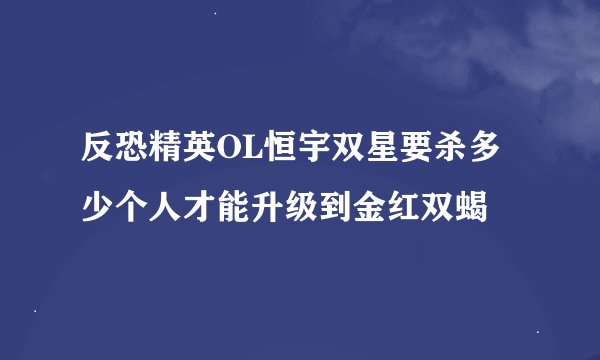 反恐精英OL恒宇双星要杀多少个人才能升级到金红双蝎