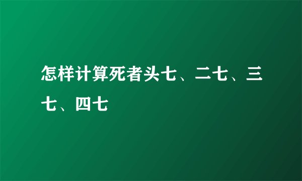 怎样计算死者头七、二七、三七、四七