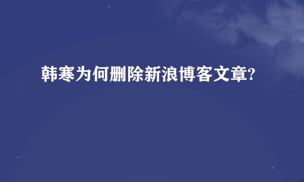 韩寒为何删除新浪博客文章?