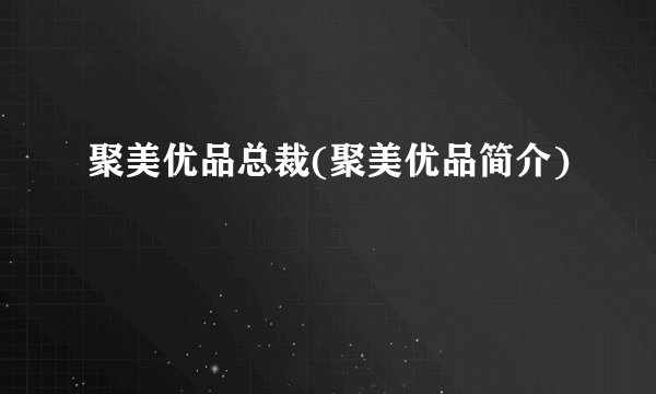 聚美优品总裁(聚美优品简介)