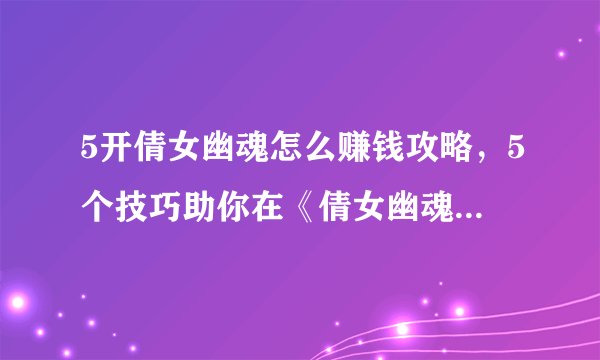 5开倩女幽魂怎么赚钱攻略，5个技巧助你在《倩女幽魂》中赚取金币