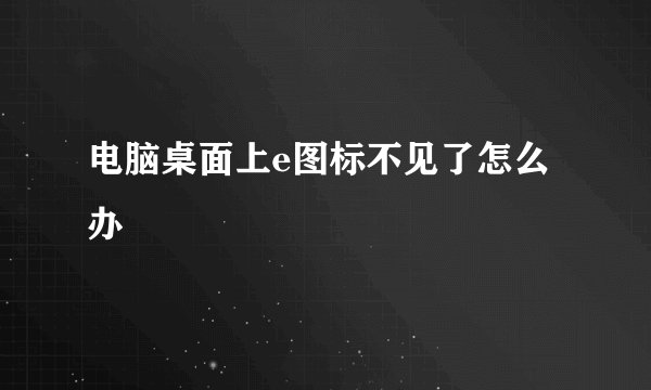 电脑桌面上e图标不见了怎么办