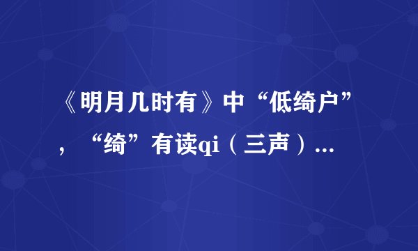《明月几时有》中“低绮户”，“绮”有读qi（三声）的也有读yi（四声）的查了很多资料众说纷纭，求解？