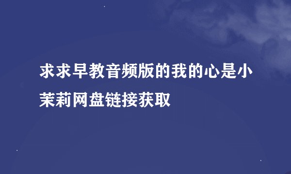 求求早教音频版的我的心是小茉莉网盘链接获取
