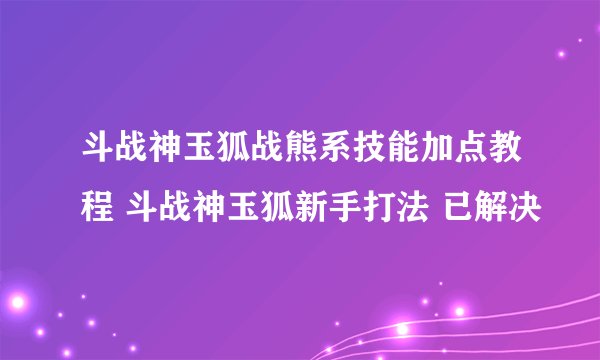 斗战神玉狐战熊系技能加点教程 斗战神玉狐新手打法 已解决
