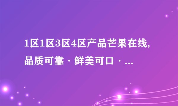1区1区3区4区产品芒果在线,品质可靠·鲜美可口·快捷送达——芒果在线