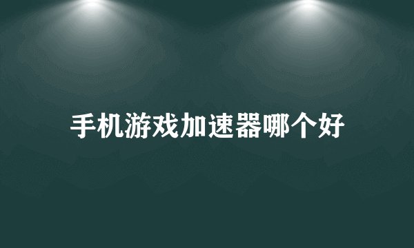 手机游戏加速器哪个好