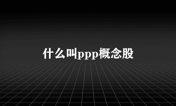 什么叫ppp概念股