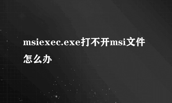 msiexec.exe打不开msi文件怎么办