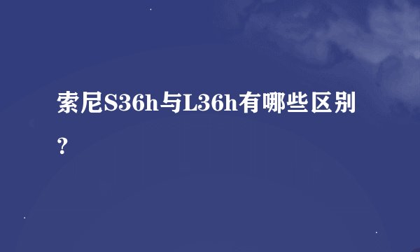 索尼S36h与L36h有哪些区别？