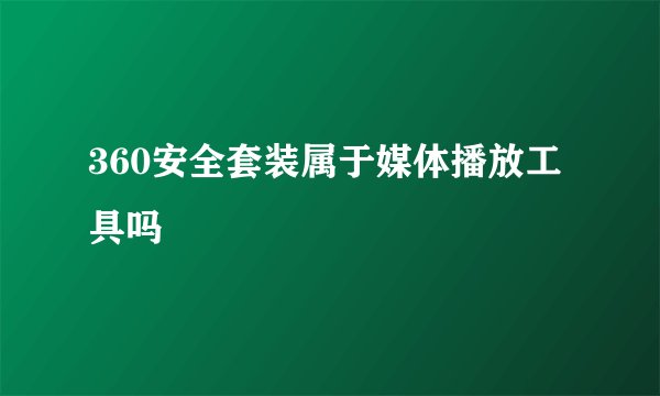 360安全套装属于媒体播放工具吗