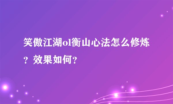 笑傲江湖ol衡山心法怎么修炼？效果如何？