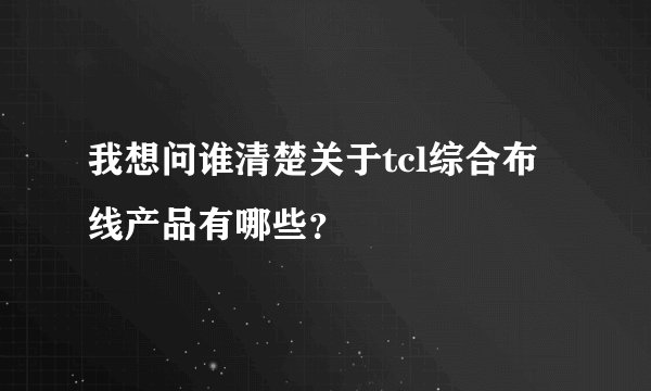 我想问谁清楚关于tcl综合布线产品有哪些？