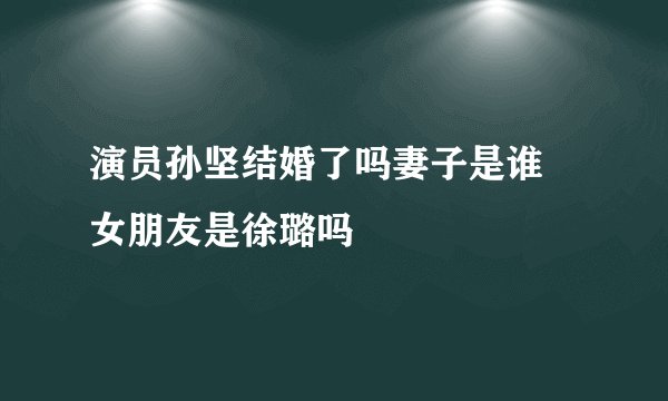 演员孙坚结婚了吗妻子是谁 女朋友是徐璐吗