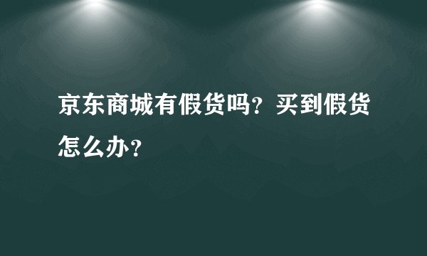 京东商城有假货吗？买到假货怎么办？