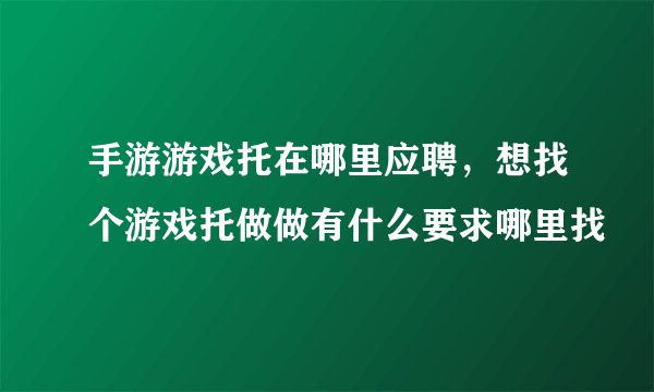 手游游戏托在哪里应聘，想找个游戏托做做有什么要求哪里找