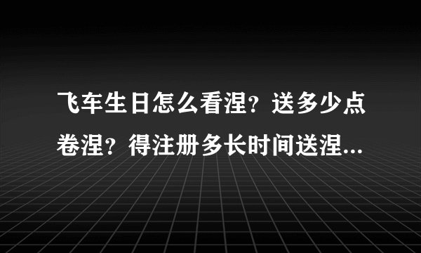 飞车生日怎么看涅？送多少点卷涅？得注册多长时间送涅？具体送多少涅？