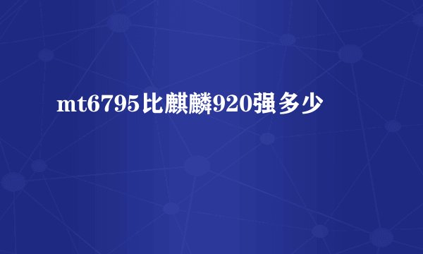 mt6795比麒麟920强多少