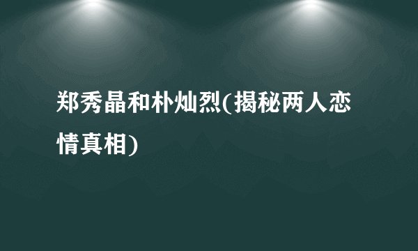郑秀晶和朴灿烈(揭秘两人恋情真相)