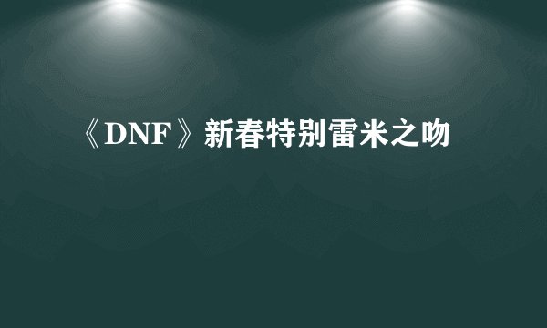 《DNF》新春特别雷米之吻