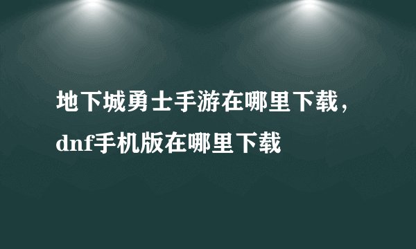 地下城勇士手游在哪里下载，dnf手机版在哪里下载
