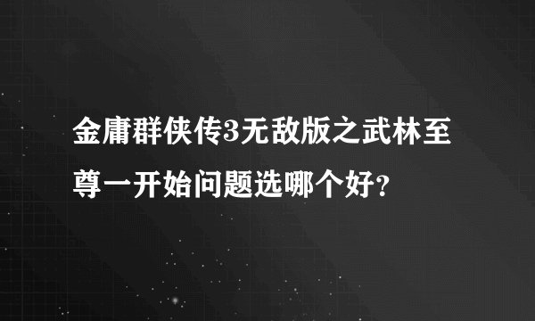 金庸群侠传3无敌版之武林至尊一开始问题选哪个好？