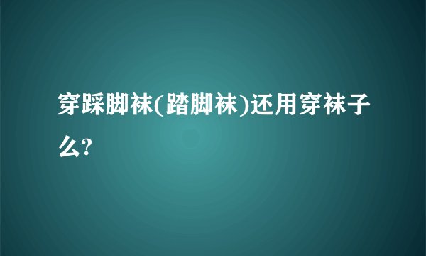 穿踩脚袜(踏脚袜)还用穿袜子么?