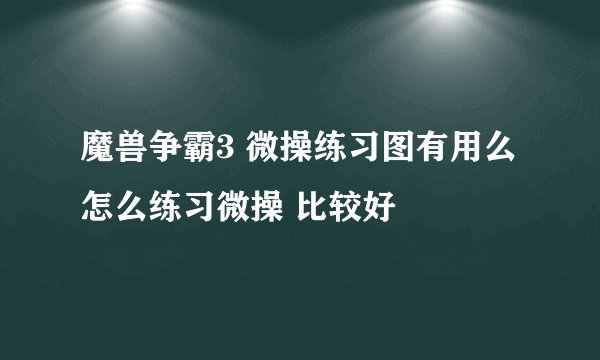 魔兽争霸3 微操练习图有用么 怎么练习微操 比较好