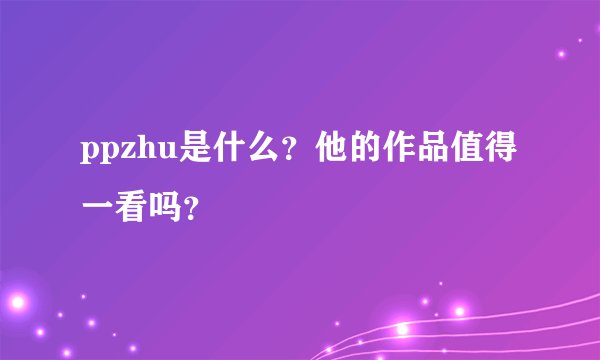 ppzhu是什么?他的作品值得一看吗?
