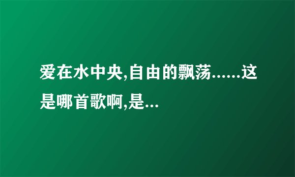 爱在水中央,自由的飘荡......这是哪首歌啊,是女的唱的