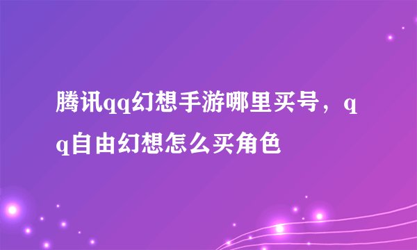 腾讯qq幻想手游哪里买号,qq自由幻想怎么买角色