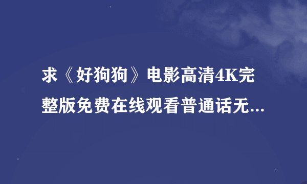 求《好狗狗》电影高清4K完整版免费在线观看普通话无删减无广告版百度网盘下载链接