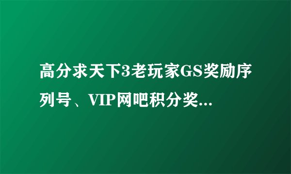 高分求天下3老玩家GS奖励序列号、VIP网吧积分奖励、新玩家GS奖励序列号,要新的没使用过得