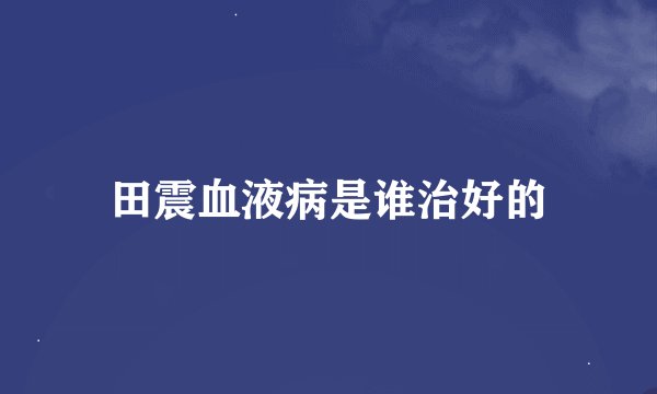田震血液病是谁治好的