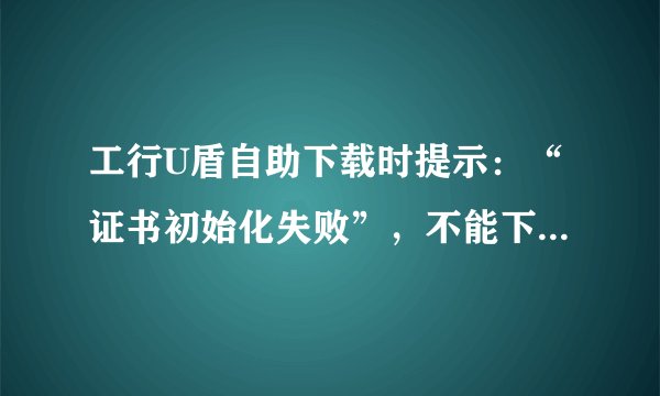 工行U盾自助下载时提示：“证书初始化失败”，不能下载该怎么办？