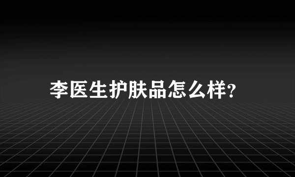 李医生护肤品怎么样？