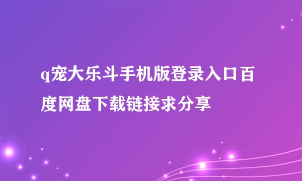 q宠大乐斗手机版登录入口百度网盘下载链接求分享