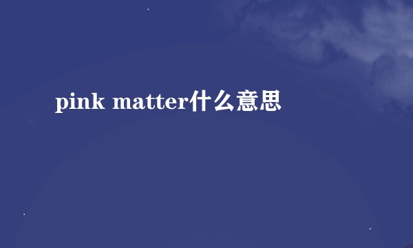 pink matter什么意思