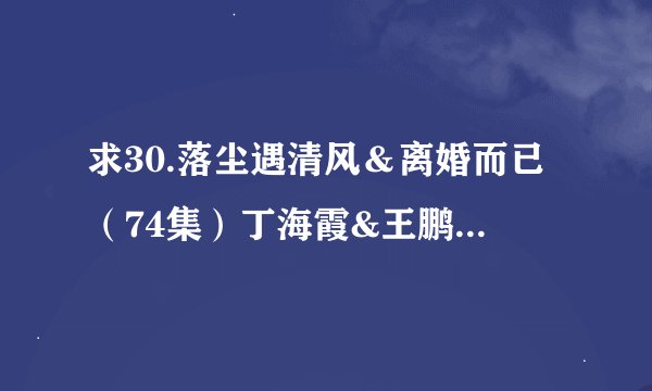 求30.落尘遇清风＆离婚而已（74集）丁海霞&王鹏的百度网盘下载地址