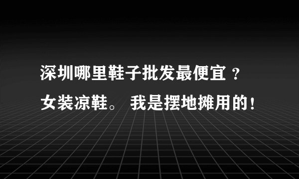 深圳哪里鞋子批发最便宜 ？女装凉鞋。 我是摆地摊用的！