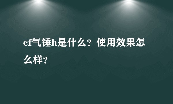 cf气锤h是什么?使用效果怎么样?
