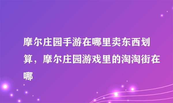 摩尔庄园手游在哪里卖东西划算，摩尔庄园游戏里的淘淘街在哪
