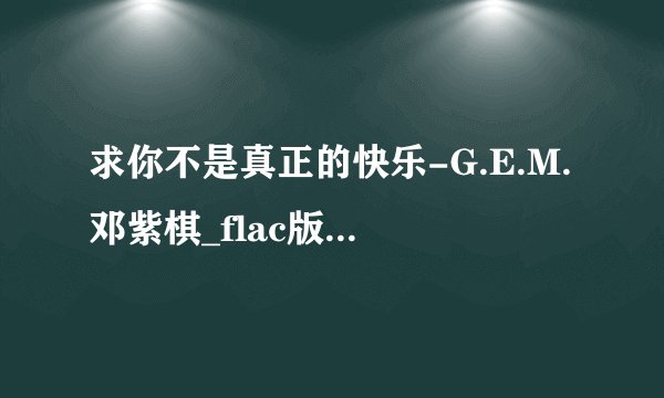 求你不是真正的快乐-G.E.M.邓紫棋_flac版_在线听版完整百度网盘链接下载