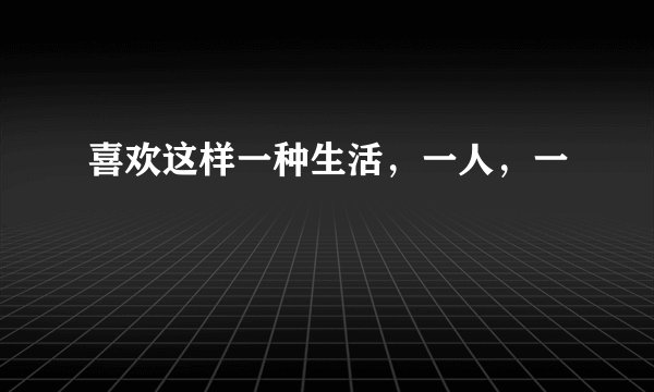 喜欢这样一种生活，一人，一
